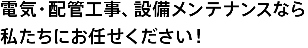 電気・配管工事、設備メンテナンスなら私たちにお任せください！