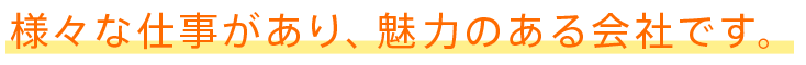 様々な仕事があり、魅力のある会社です。